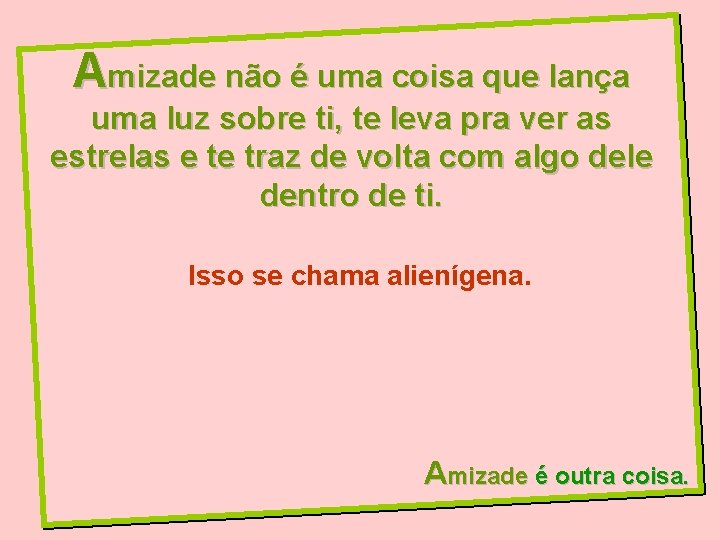 Amizade não é uma coisa que lança uma luz sobre ti, te leva pra