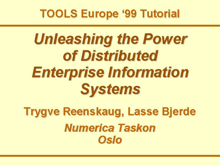 TOOLS Europe ‘ 99 Tutorial Unleashing the Power of Distributed Enterprise Information Systems Trygve