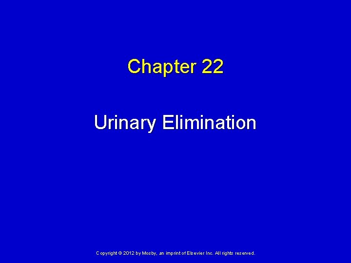 Chapter 22 Urinary Elimination Copyright © 2012 by Mosby, an imprint of Elsevier Inc.