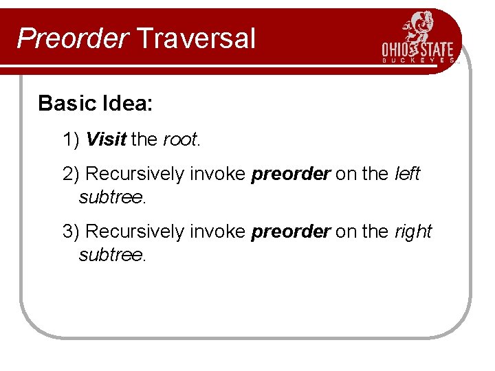 Preorder Traversal Basic Idea: 1) Visit the root. 2) Recursively invoke preorder on the
