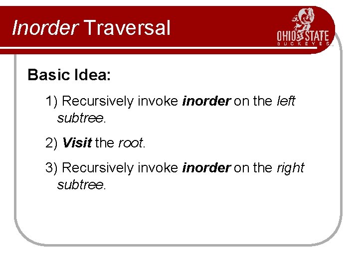 Inorder Traversal Basic Idea: 1) Recursively invoke inorder on the left subtree. 2) Visit