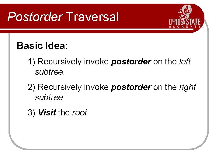 Postorder Traversal Basic Idea: 1) Recursively invoke postorder on the left subtree. 2) Recursively