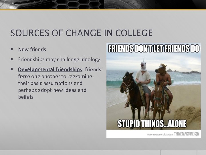 SOURCES OF CHANGE IN COLLEGE § New friends § Friendships may challenge ideology §