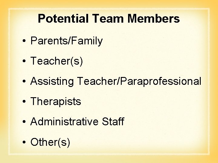 Potential Team Members • Parents/Family • Teacher(s) • Assisting Teacher/Paraprofessional • Therapists • Administrative