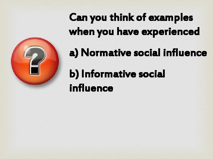 Can you think of examples when you have experienced a) Normative social influence b)