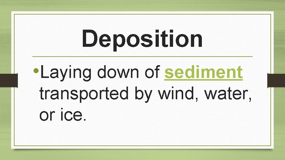 Deposition • Laying down of sediment transported by wind, water, or ice. 