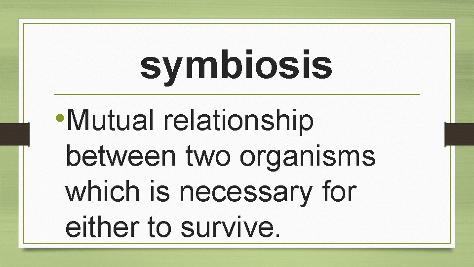 symbiosis • Mutual relationship between two organisms which is necessary for either to survive.