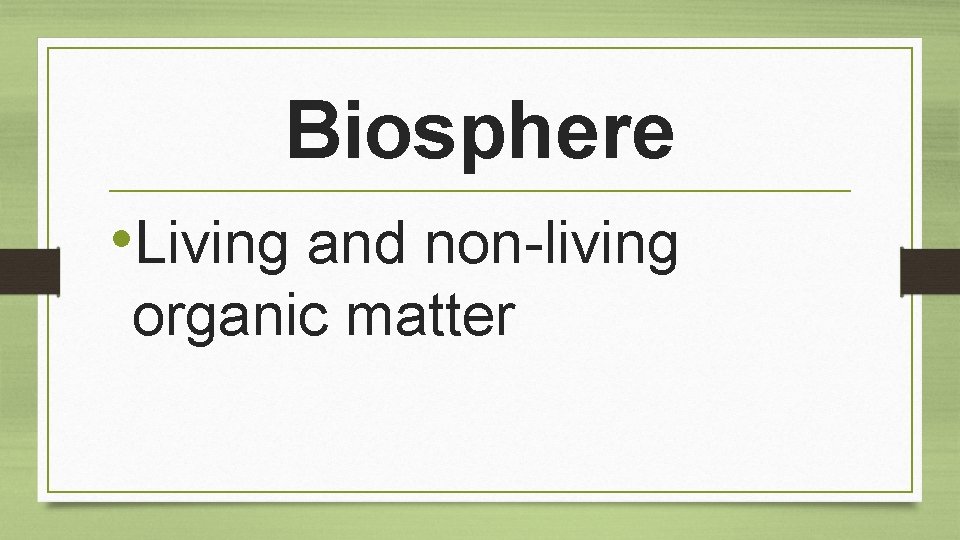 Biosphere • Living and non-living organic matter 