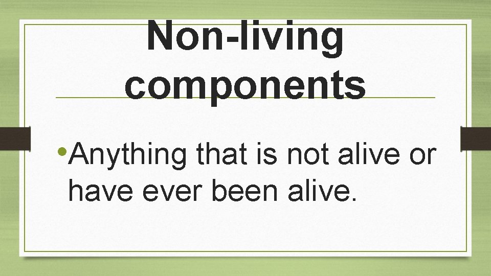 Non-living components • Anything that is not alive or have ever been alive. 