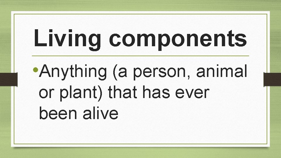 Living components • Anything (a person, animal or plant) that has ever been alive