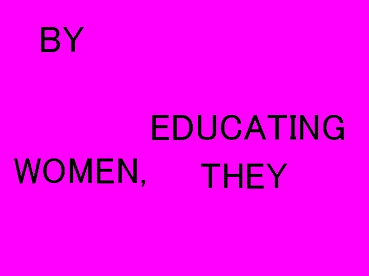 BY EDUCATING WOMEN, THEY 