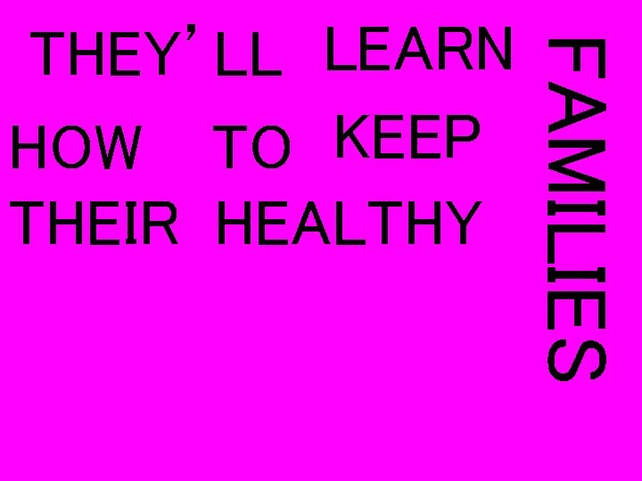 FAMILIES THEY’LL LEARN HOW TO KEEP THEIR HEALTHY 