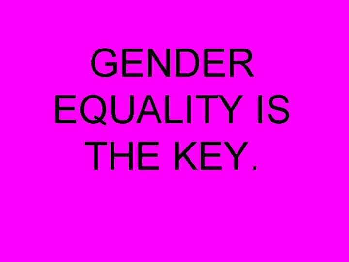 GENDER EQUALITY IS THE KEY. 