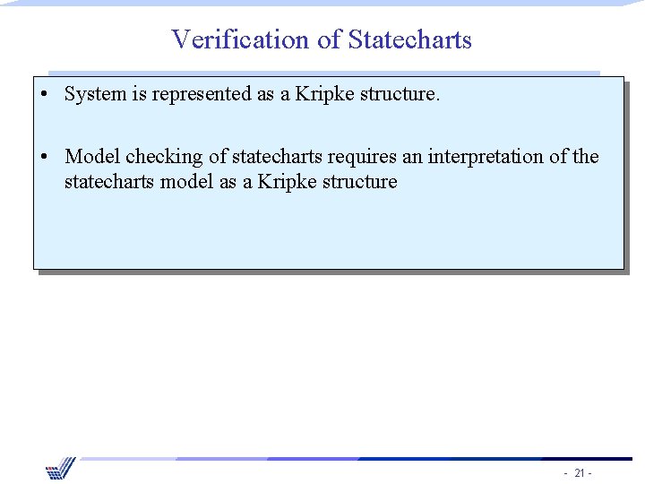 Verification of Statecharts • System is represented as a Kripke structure. • Model checking