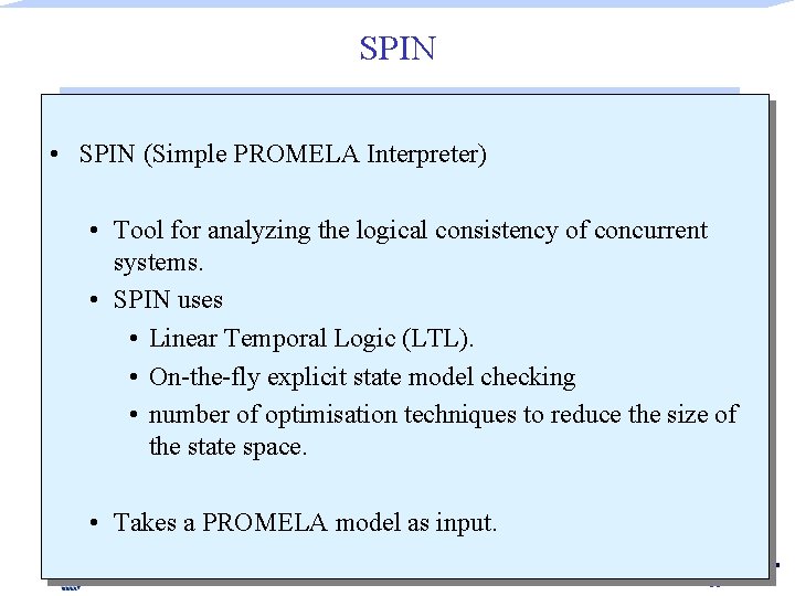 SPIN • SPIN (Simple PROMELA Interpreter) • Tool for analyzing the logical consistency of