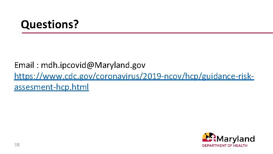 Questions? Email : mdh. ipcovid@Maryland. gov https: //www. cdc. gov/coronavirus/2019 -ncov/hcp/guidance-riskassesment-hcp. html 38 