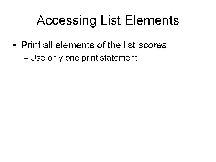 Accessing List Elements • Print all elements of the list scores – Use only