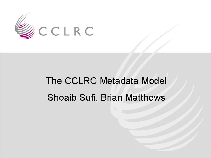 The CCLRC Metadata Model Shoaib Sufi, Brian Matthews 