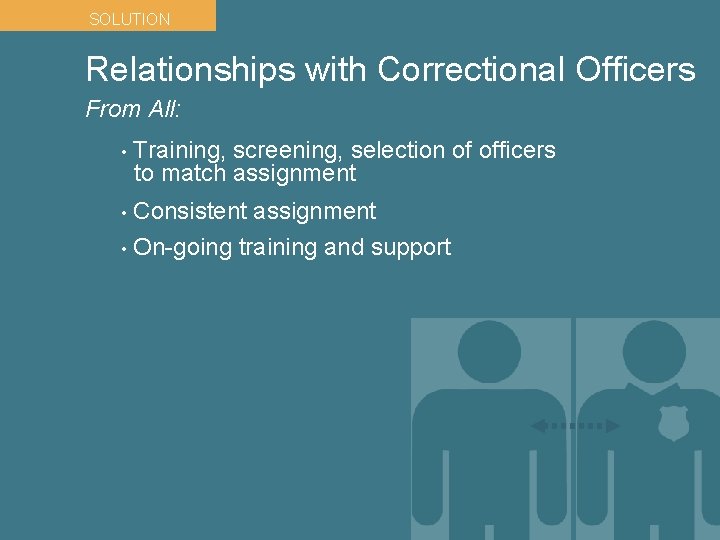 SOLUTION Relationships with Correctional Officers From All: • Training, screening, selection of officers to