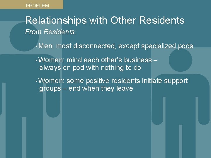 PROBLEM Relationships with Other Residents From Residents: • Men: most disconnected, except specialized pods