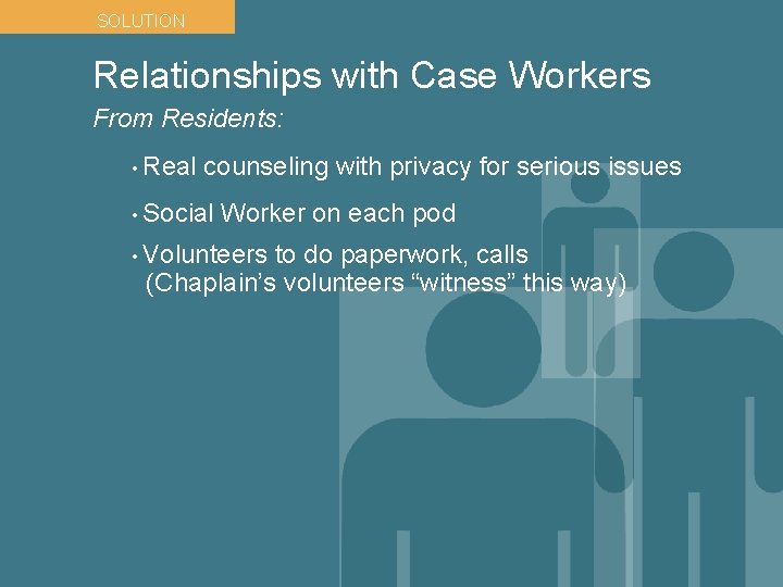 SOLUTION Relationships with Case Workers From Residents: • Real counseling with privacy for serious