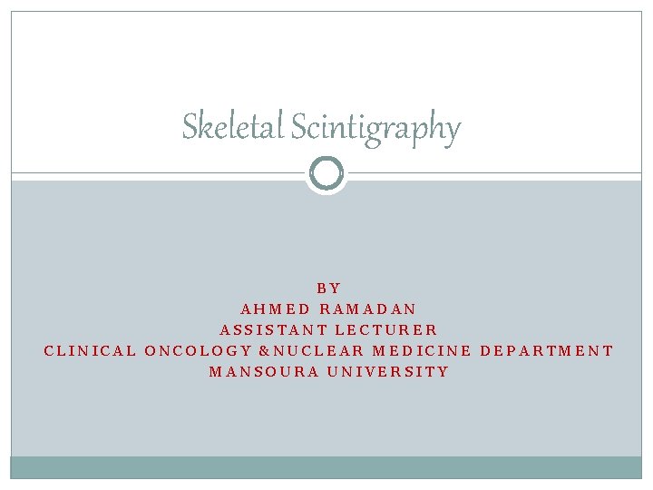 Skeletal Scintigraphy BY AHMED RAMADAN ASSISTANT LECTURER CLINICAL ONCOLOGY &NUCLEAR MEDICINE DEPARTMENT MANSOURA UNIVERSITY