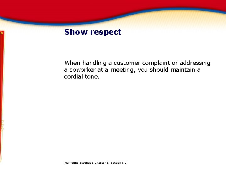 Show respect When handling a customer complaint or addressing a coworker at a meeting,