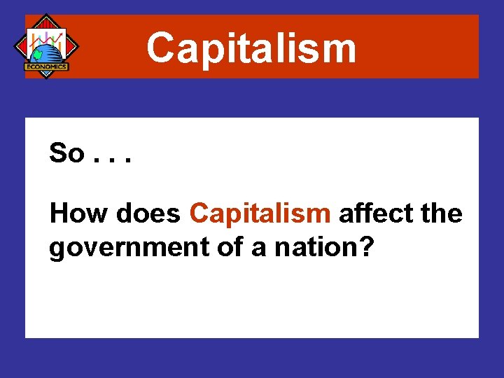 Capitalism So. . . How does Capitalism affect the government of a nation? 