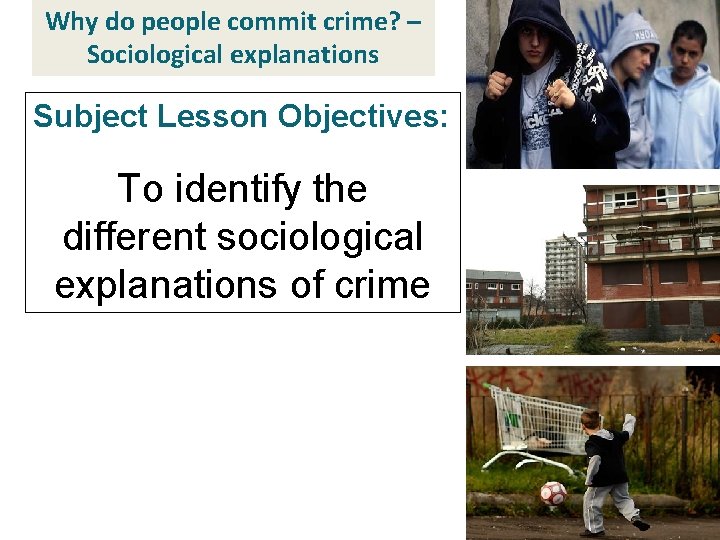 Why do people commit crime? – Sociological explanations Subject Lesson Objectives: To identify the