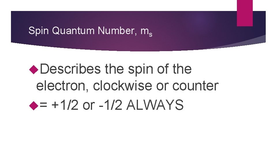 Spin Quantum Number, ms Describes the spin of the electron, clockwise or counter =