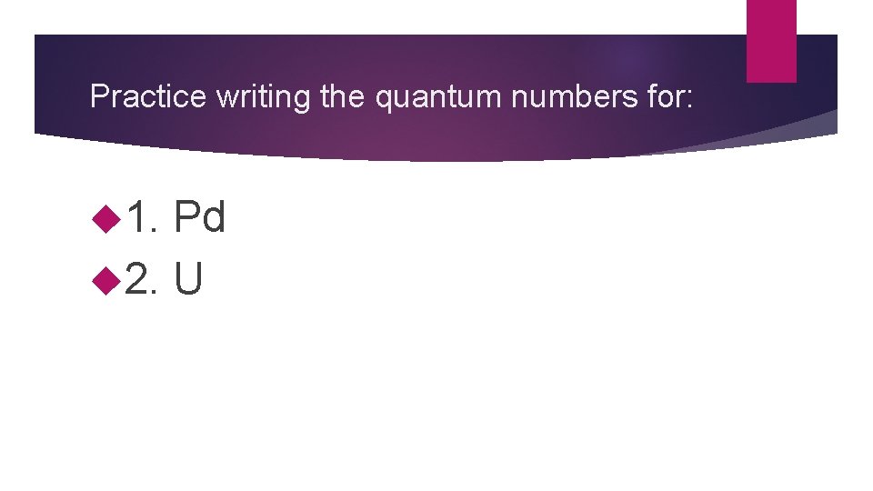 Practice writing the quantum numbers for: 1. Pd 2. U 