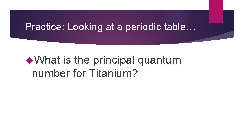Practice: Looking at a periodic table… What is the principal quantum number for Titanium?