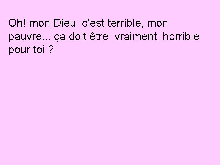 Oh! mon Dieu c'est terrible, mon pauvre. . . ça doit être vraiment horrible