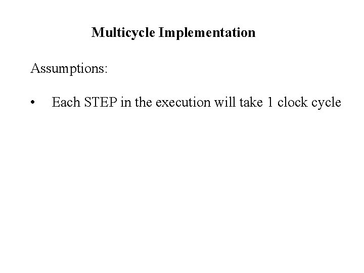 Multicycle Implementation Assumptions: • Each STEP in the execution will take 1 clock cycle