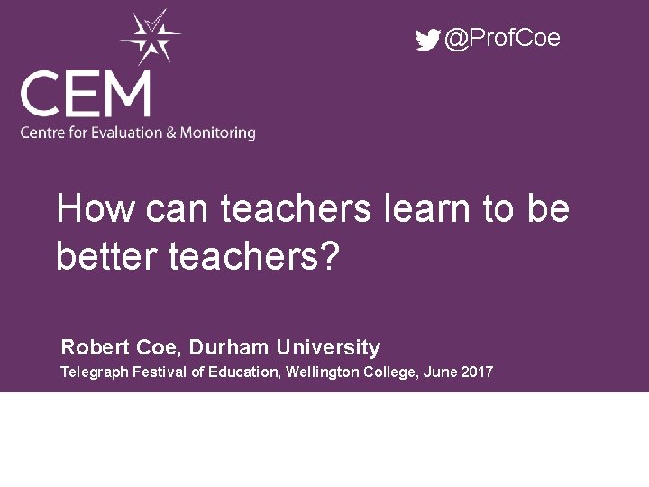 @Prof. Coe How can teachers learn to be better teachers? Robert Coe, Durham University