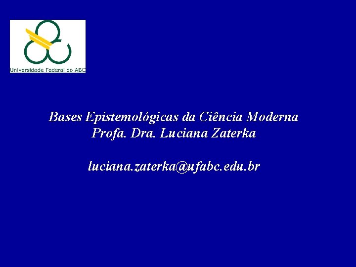 Bases Epistemológicas da Ciência Moderna Profa. Dra. Luciana Zaterka luciana. zaterka@ufabc. edu. br 