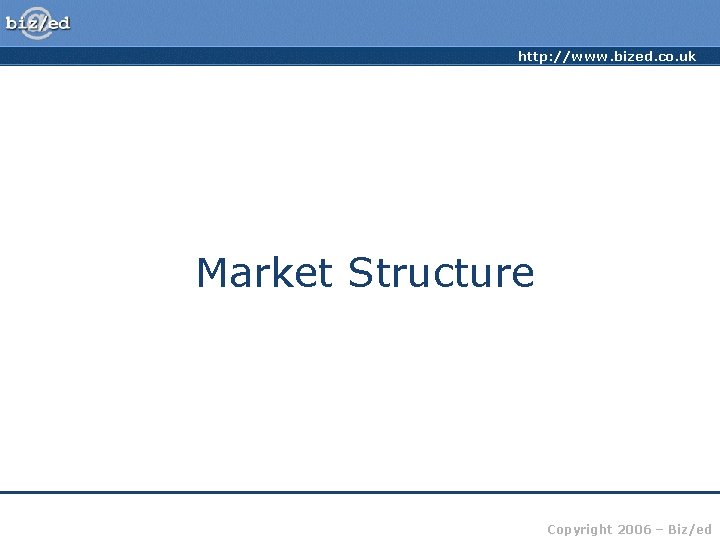 http: //www. bized. co. uk Market Structure Copyright 2006 – Biz/ed 