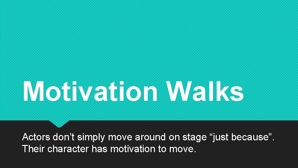 Motivation Walks Actors don’t simply move around on stage “just because”. Their character has
