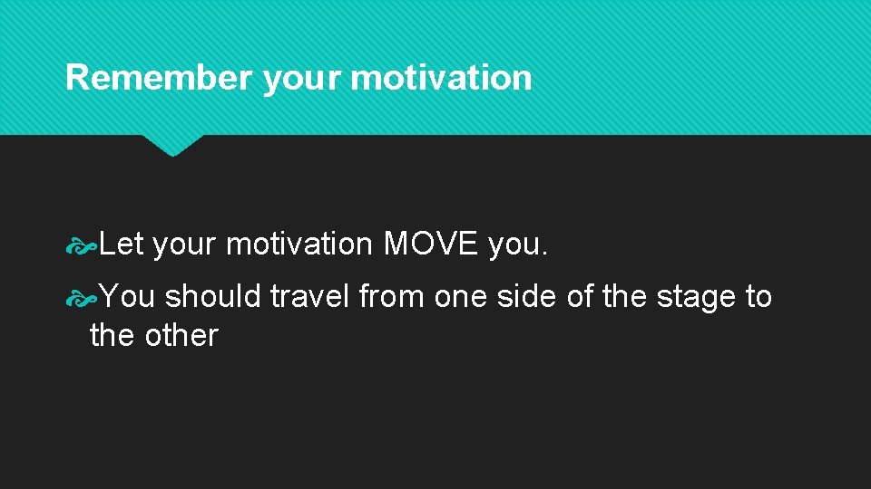 Remember your motivation Let your motivation MOVE you. You should travel from one side