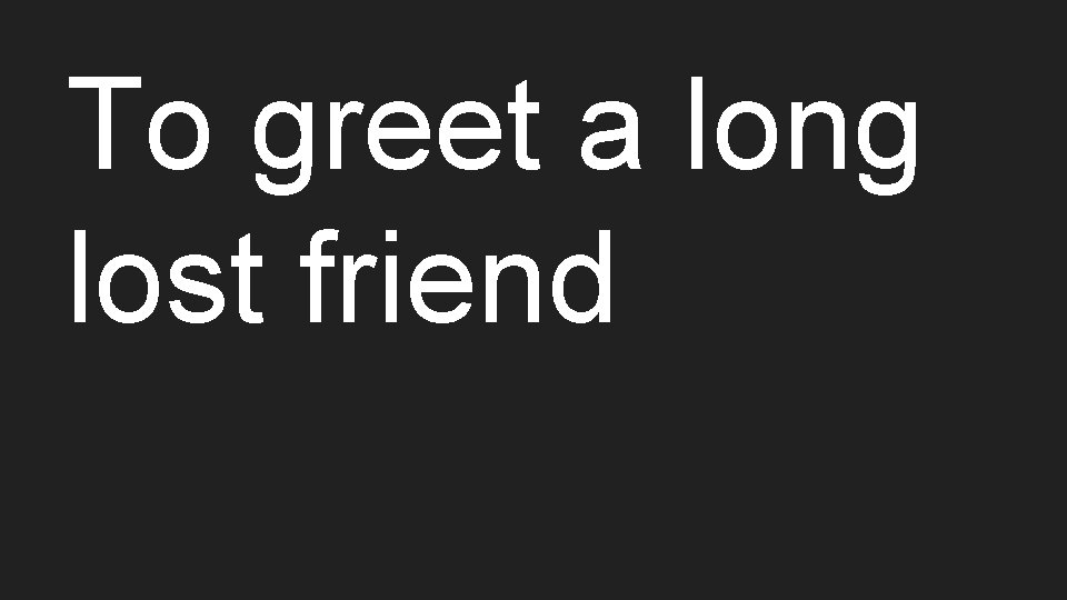 To greet a long lost friend 