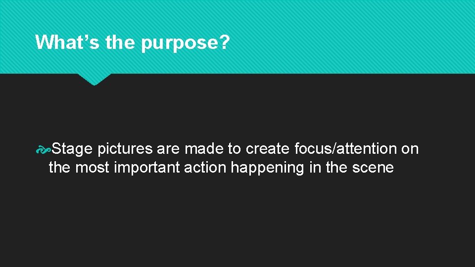 What’s the purpose? Stage pictures are made to create focus/attention on the most important