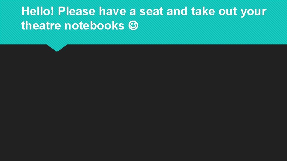 Hello! Please have a seat and take out your theatre notebooks 