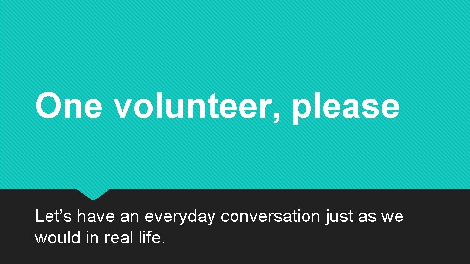 One volunteer, please Let’s have an everyday conversation just as we would in real