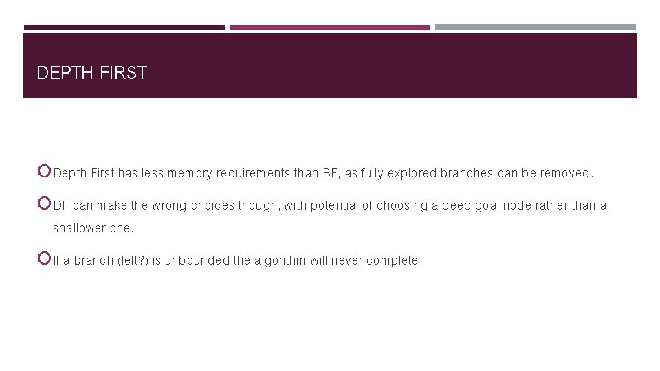 DEPTH FIRST Depth First has less memory requirements than BF, as fully explored branches