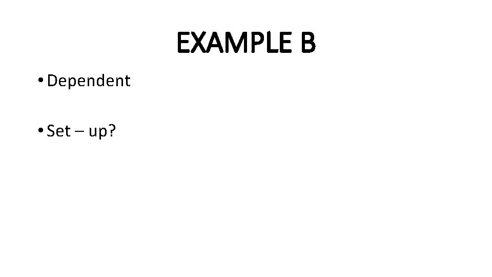 EXAMPLE B • Dependent • Set – up? 