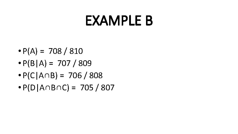 EXAMPLE B • P(A) = 708 / 810 • P(B|A) = 707 / 809