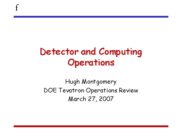 f Detector and Computing Operations Hugh Montgomery DOE Tevatron Operations Review March 27, 2007