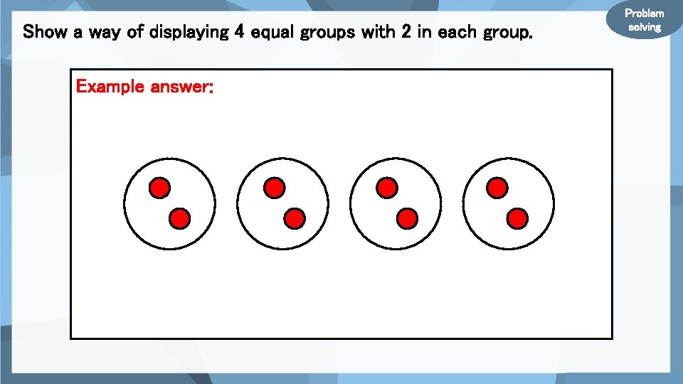 Show a way of displaying 4 equal groups with 2 in each group. Example