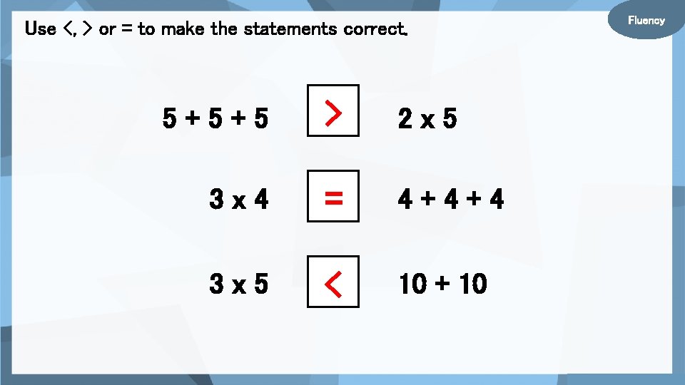 Use <, > or = to make the statements correct. 5+5+5 > 2 x