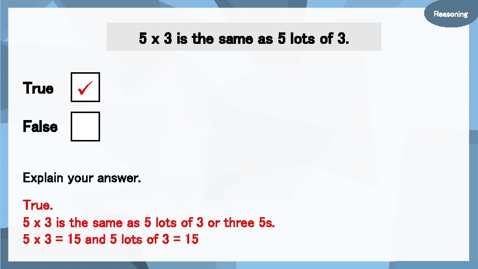 Reasoning 5 x 3 is the same as 5 lots of 3. True False